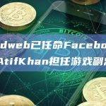 Thirdweb已任命Facebook前高管AtifKhan担任游戏副总裁