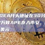 0xbDEA开头地址在30分钟前将57万枚APE存入币安，约合177万美元