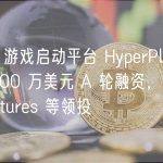 Web3 游戏启动平台 HyperPlay 完成 1200 万美元 A 轮融资，Bitkraft Ventures 等领投