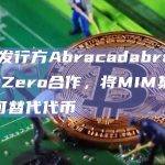 MIM发行方Abracadabra与LayerZero合作，将MIM集成为全链可替代代币