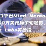 Web3平台Mind Network完成250万美元种子轮融资，Binance Labs等参投