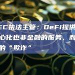 美SEC执法主管：DeFi提供既不去中心化也非金融的服务，而只是纯粹的“欺诈”