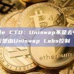 Ripple CTO：Uniswap不是去中心化的，而是由Uniswap Labs控制