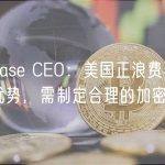 Coinbase CEO：美国正浪费早期的领先优势，需制定合理的加密法规
