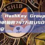 数据：HashKey Group地址于1小时前将747万枚USDT转入币安