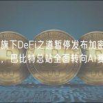 巴比特旗下DeFi之道暂停发布加密货币相关资讯，巴比特总站全面转向AI赛道
