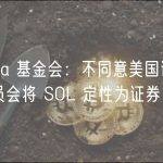 Solana 基金会：不同意美国证券交易委员会将 SOL 定性为证券