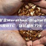 比特币矿企Marathon Digital在5月生产1245枚BTC，环比增长77%