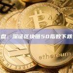 A股收盘：深证区块链50指数下跌1.37%