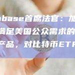 Coinbase首席法官：加密货币是满足美国公众需求的重要金融产品，对比特币ETF充满信心