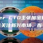Tether CTO主张加密行业实体重点关注新兴市场，而非欧美