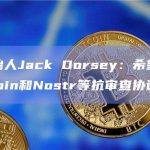 推特创始人Jack Dorsey：希望推特考虑Bitcoin和Nostr等抗审查协议
