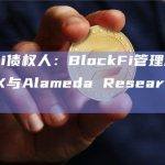 BlockFi债权人：BlockFi管理层曾无视有关FTX与Alameda Research的警告