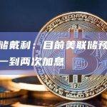 美联储戴利：目前美联储预计将进行一到两次加息
