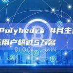 ZK协议Polyhedra 4月主网启动以来日活跃用户超过5万名