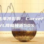 受攻击事件影响，CurveFinanceTVL降幅接近50%