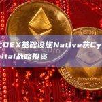 模块化DEX基础设施Native获Cypher Capital战略投资