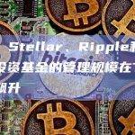 数据：Stellar、Ripple和Solana投资基金的管理规模在7月份出现飙升