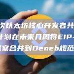 第111次以太坊核心开发者共识会议：计划在未来几周将EIP-7044等提案合并到Deneb规范中