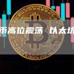 比特币高位震荡 以太坊阴跌不止