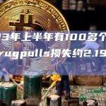 2023年上半年有100多个加密货币rugpulls损失约2.195亿美元