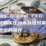 Galaxy Digital CEO：投资者应该购买比特币以应对美联邦利息支出的飙升
