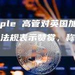 Ripple 高管对英国加密货币法规表示赞赏，称美国落后