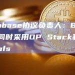 Coinbase协议负责人：Base考虑同时采用OP Stack和zk-proofs