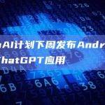 OpenAI计划下周发布Android版官方ChatGPT应用