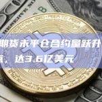 BNB期货未平仓合约量跃升至5个月高点，达3.6亿美元