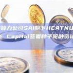 高性能算力公司SAI旗下HEATNUC已与JIUDE Capital签署种子轮融资认购协议
