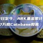 7月1日至今，ARK基金累计减持超67万股Coinbase股票
