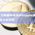 美SEC主席重申尚未对Ripple案的简易判决做出上诉决定