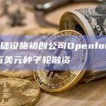 加密基础设施初创公司Openfort完成300万美元种子轮融资