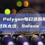 数据：Polygon每日活跃用户总数超过以太坊、Solana