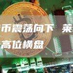 比特币震荡向下 莱特币强势高位横盘