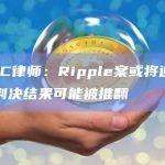美SEC律师：Ripple案或将迎来上诉，判决结果可能被推翻