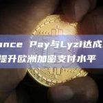 Binance Pay与Lyzi达成合作，旨在提升欧洲加密支付水平