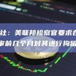 路透社：美联邦检察官要求在SBF受审前几个月对其进行拘留
