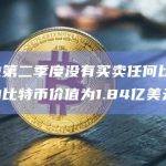 特斯拉第二季度没有买卖任何比特币，持有的比特币价值为1.84亿美元