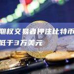 加密期权交易者押注比特币不会长期低于3万美元