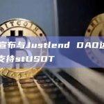Huobi宣布与Justlend DAO达成战略合作，支持stUSDT