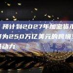 报告：预计到2027年加密货币和区块链将为250万亿美元的跨境支付行业提供动力