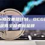 Genesis修改重组计划，DCG和3AC债权人不会获得全部索赔金额