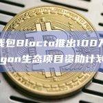 跨链钱包Blocto推出100万美元Polygon生态项目资助计划