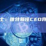 知情人士：推特新任CEO将于本周一上任
