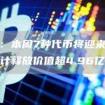 数据：本周7种代币将迎来解锁，总计释放价值超4.96亿美元