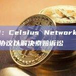WSJ：Celsius Network达成和解协议以解决索赔诉讼
