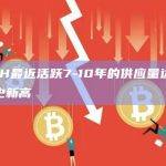 ETH最近活跃7-10年的供应量达到历史新高