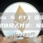 Genesis 与 FTX 因资金冲突可能延迟债权人付款：报告
